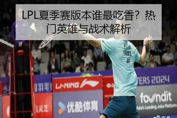 LPL夏季赛版本谁最吃香？热门英雄与战术解析